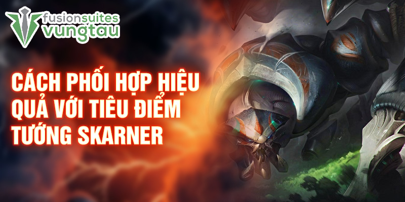 Cách phối hợp hiệu quả với tiêu điểm tướng Skarner